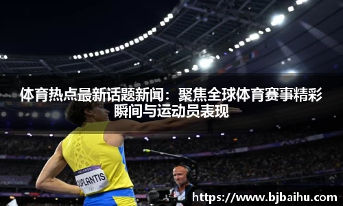 体育热点最新话题新闻：聚焦全球体育赛事精彩瞬间与运动员表现