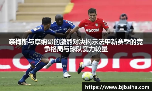 奈梅斯与摩纳哥的激烈对决揭示法甲新赛季的竞争格局与球队实力较量